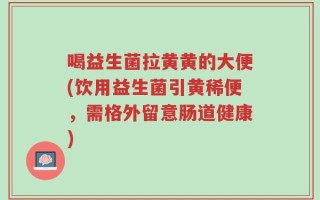 喝益生菌拉黄黄的大便(饮用益生菌引黄稀便，需格外留意肠道健康)