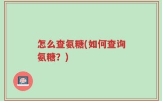 怎么查氨糖(如何查询氨糖？)