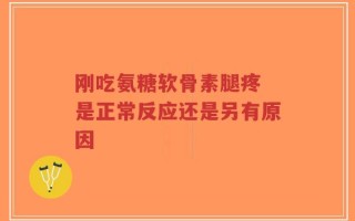 刚吃氨糖软骨素腿疼 是正常反应还是另有原因