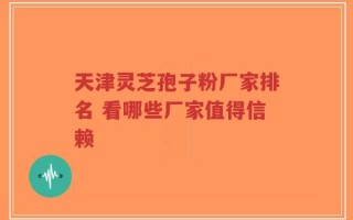 天津灵芝孢子粉厂家排名 看哪些厂家值得信赖