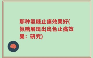 那种氨糖止痛效果好(氨糖展现出出色止痛效果：研究)