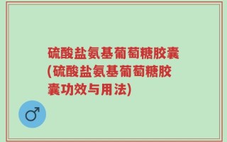 硫酸盐氨基葡萄糖胶囊(硫酸盐氨基葡萄糖胶囊功效与用法)