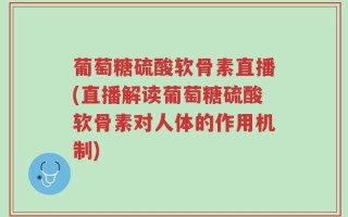 葡萄糖硫酸软骨素直播(直播解读葡萄糖硫酸软骨素对人体的作用机制)