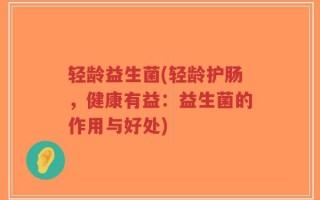 轻龄益生菌(轻龄护肠，健康有益：益生菌的作用与好处)