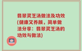 翡翠灵芝汤做法及功效(健康又养颜，简单做法分享：翡翠灵芝汤的功效与做法)