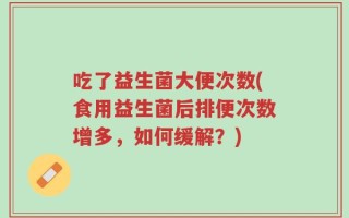 吃了益生菌大便次数(食用益生菌后排便次数增多，如何缓解？)