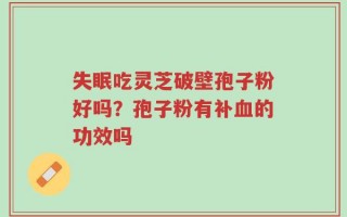 失眠吃灵芝破壁孢子粉好吗？孢子粉有补血的功效吗