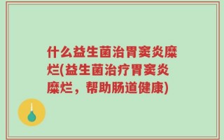 什么益生菌治胃窦炎糜烂(益生菌治疗胃窦炎糜烂，帮助肠道健康)