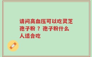 请问高血压可以吃灵芝孢子粉 ？孢子粉什么人适合吃