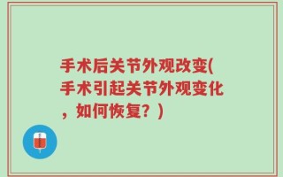手术后关节外观改变(手术引起关节外观变化，如何恢复？)