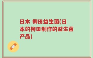 日本 柳田益生菌(日本的柳田制作的益生菌产品)