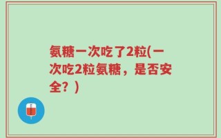 氨糖一次吃了2粒(一次吃2粒氨糖，是否安全？)