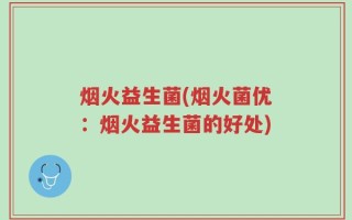 烟火益生菌(烟火菌优：烟火益生菌的好处)