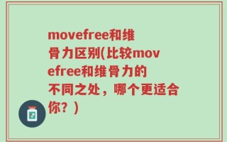movefree和维骨力区别(比较movefree和维骨力的不同之处，哪个更适合你？)