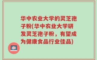 华中农业大学的灵芝孢子粉(华中农业大学研发灵芝孢子粉，有望成为健康食品行业佳品)