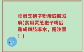吃灵芝孢子粉后四肢发麻(食用灵芝孢子粉后造成四肢麻木，需注意！)