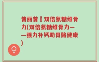 普丽普萊双倍氨糖维骨力(双倍氨糖维骨力——强力补钙助骨骼健康)