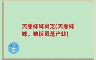 天惠妹妹灵芝(天惠妹妹，驰援灵芝产业)