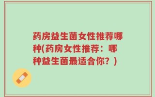 药房益生菌女性推荐哪种(药房女性推荐：哪种益生菌最适合你？)