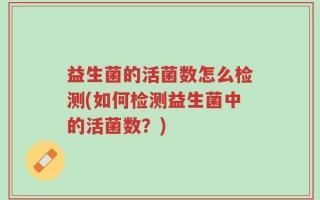 益生菌的活菌数怎么检测(如何检测益生菌中的活菌数？)
