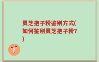 灵芝孢子粉鉴别方式(如何鉴别灵芝孢子粉？)