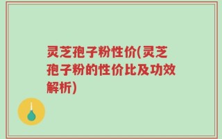 灵芝孢子粉性价(灵芝孢子粉的性价比及功效解析)