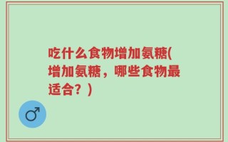 吃什么食物增加氨糖(增加氨糖，哪些食物最适合？)