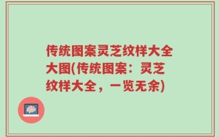 传统图案灵芝纹样大全大图(传统图案：灵芝纹样大全，一览无余)