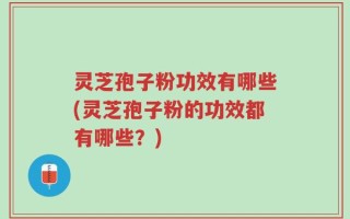 灵芝孢子粉功效有哪些(灵芝孢子粉的功效都有哪些？)