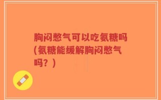 胸闷憋气可以吃氨糖吗(氨糖能缓解胸闷憋气吗？)