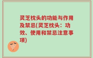 灵芝枕头的功能与作用及禁忌(灵芝枕头：功效、使用和禁忌注意事项)