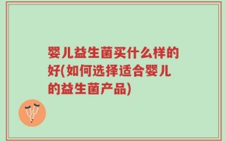 婴儿益生菌买什么样的好(如何选择适合婴儿的益生菌产品)