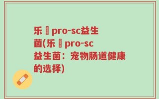 乐馚pro-sc益生菌(乐馚pro-sc益生菌：宠物肠道健康的选择)
