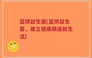 蓝琪益生菌(蓝琪益生菌，建立健康肠道新生活)
