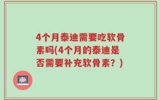 4个月泰迪需要吃软骨素吗(4个月的泰迪是否需要补充软骨素？)