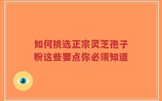 如何挑选正宗灵芝孢子粉这些要点你必须知道