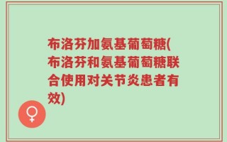 布洛芬加氨基葡萄糖(布洛芬和氨基葡萄糖联合使用对关节炎患者有效)