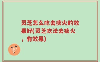 灵芝怎么吃去痰火的效果好(灵芝吃法去痰火，有效果)