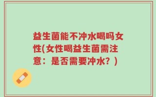 益生菌能不冲水喝吗女性(女性喝益生菌需注意：是否需要冲水？)