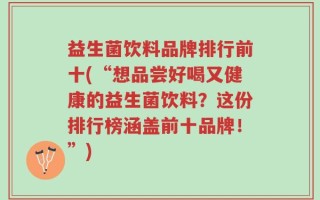 益生菌饮料品牌排行前十(“想品尝好喝又健康的益生菌饮料？这份排行榜涵盖前十品牌！”)