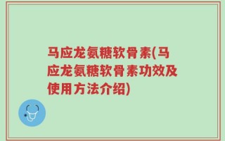 马应龙氨糖软骨素(马应龙氨糖软骨素功效及使用方法介绍)