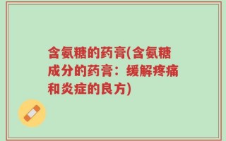 含氨糖的药膏(含氨糖成分的药膏：缓解疼痛和炎症的良方)