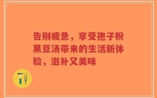 告别疲惫，享受孢子粉黑豆汤带来的生活新体验，滋补又美味