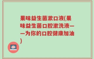 果味益生菌漱口液(果味益生菌口腔漱洗液——为你的口腔健康加油)