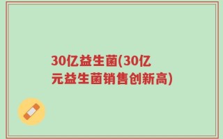 30亿益生菌(30亿元益生菌销售创新高)