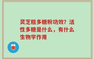 灵芝粗多糖粉功效？活性多糖是什么，有什么生物学作用