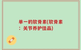 单一的软骨素(软骨素：关节养护佳品)