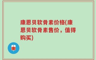 康恩贝软骨素价格(康恩贝软骨素售价，值得购买)