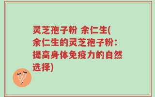 灵芝孢子粉 余仁生(余仁生的灵芝孢子粉：提高身体免疫力的自然选择)