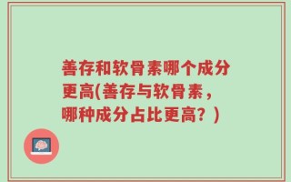 善存和软骨素哪个成分更高(善存与软骨素，哪种成分占比更高？)